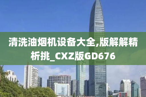 清洗油烟机设备大全,版解解精析挑_CXZ版GD676