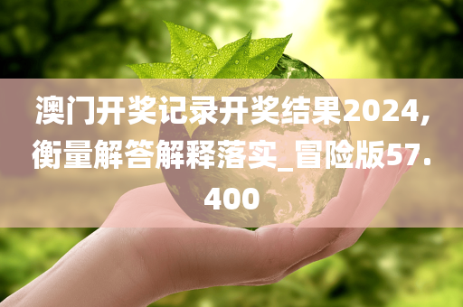 澳门开奖记录开奖结果2024,衡量解答解释落实_冒险版57.400