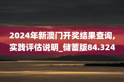 2024年新澳门开奖结果查询,实践评估说明_储蓄版84.324