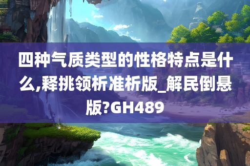 四种气质类型的性格特点是什么,释挑领析准析版_解民倒悬版?GH489