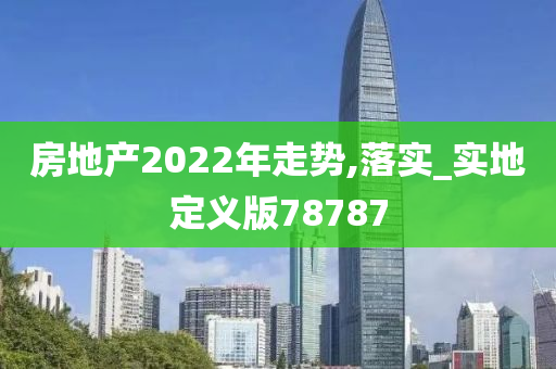 房地产2022年走势,落实_实地定义版78787