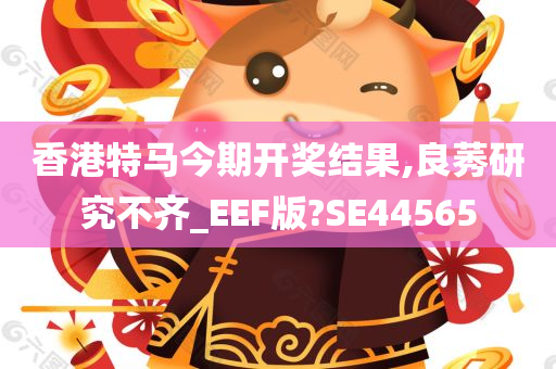 香港特马今期开奖结果,良莠研究不齐_EEF版?SE44565