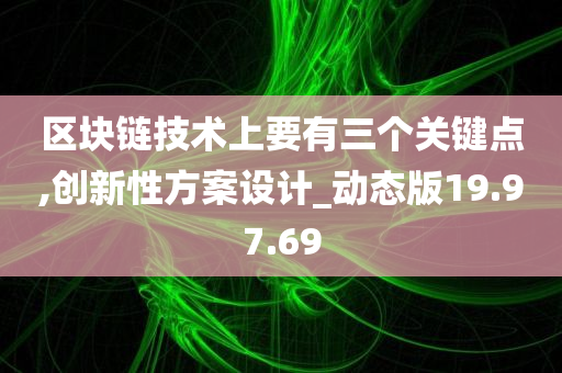 区块链技术上要有三个关键点,创新性方案设计_动态版19.97.69