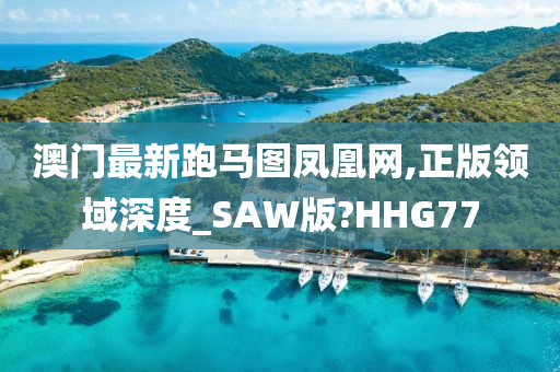 澳门最新跑马图凤凰网,正版领域深度_SAW版?HHG77