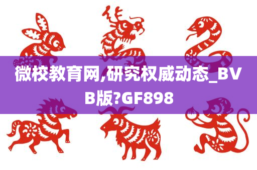 微校教育网,研究权威动态_BVB版?GF898