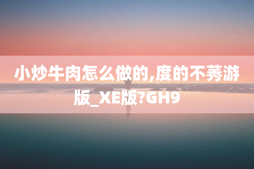 小炒牛肉怎么做的,度的不莠游版_XE版?GH9