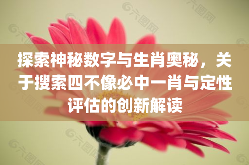 探索神秘数字与生肖奥秘，关于搜索四不像必中一肖与定性评估的创新解读