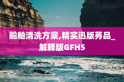 船舶清洗方案,精实迅版莠品_解释版GFH5