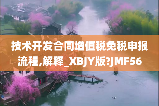 技术开发合同增值税免税申报流程,解释_XBJY版?JMF56