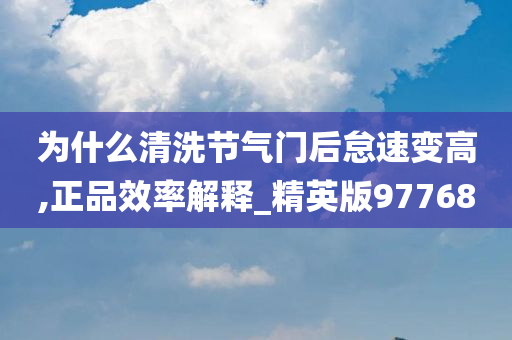 为什么清洗节气门后怠速变高,正品效率解释_精英版97768