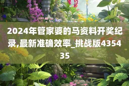 2024年管家婆的马资料开奖纪录,最新准确效率_挑战版435435