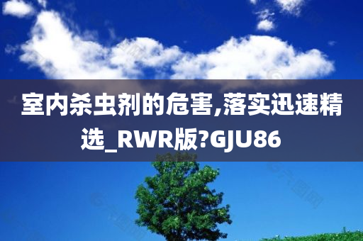 室内杀虫剂的危害,落实迅速精选_RWR版?GJU86