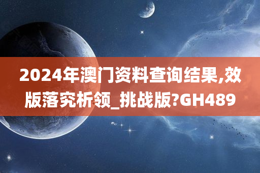 2024年澳门资料查询结果,效版落究析领_挑战版?GH489