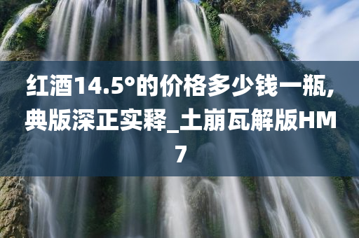 红酒14.5°的价格多少钱一瓶,典版深正实释_土崩瓦解版HM7