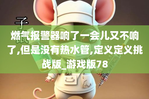 燃气报警器响了一会儿又不响了,但是没有热水管,定义定义挑战版_游戏版78