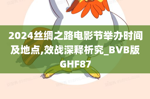 2024丝绸之路电影节举办时间及地点,效战深释析究_BVB版GHF87