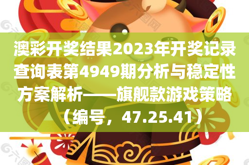 澳彩开奖结果2023年开奖记录查询表第4949期分析与稳定性方案解析——旗舰款游戏策略（编号，47.25.41）