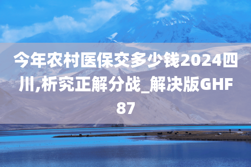 今年农村医保交多少钱2024四川,析究正解分战_解决版GHF87