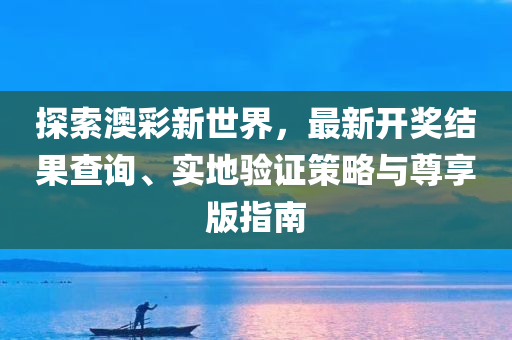 探索澳彩新世界，最新开奖结果查询、实地验证策略与尊享版指南