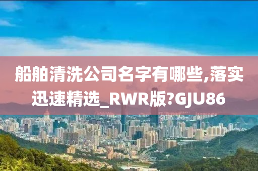 船舶清洗公司名字有哪些,落实迅速精选_RWR版?GJU86