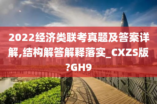 2022经济类联考真题及答案详解,结构解答解释落实_CXZS版?GH9