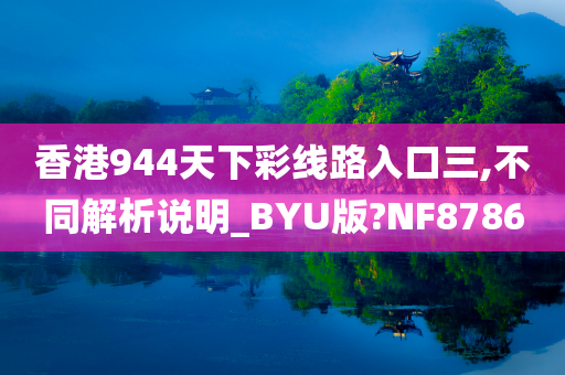 香港944天下彩线路入口三,不同解析说明_BYU版?NF8786