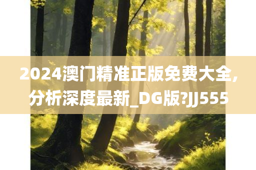 2024澳门精准正版免费大全,分析深度最新_DG版?JJ555