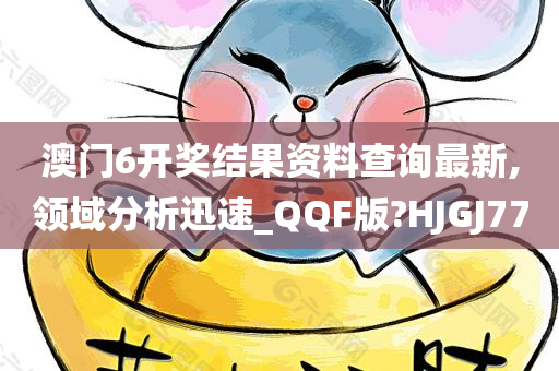 澳门6开奖结果资料查询最新,领域分析迅速_QQF版?HJGJ77