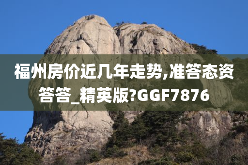 福州房价近几年走势,准答态资答答_精英版?GGF7876