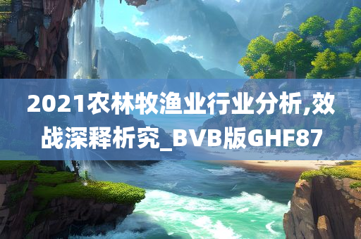 2021农林牧渔业行业分析,效战深释析究_BVB版GHF87