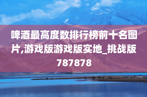 啤酒最高度数排行榜前十名图片,游戏版游戏版实地_挑战版787878