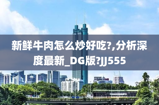 新鲜牛肉怎么炒好吃?,分析深度最新_DG版?JJ555