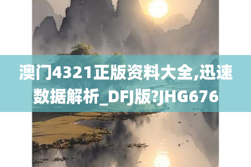 澳门4321正版资料大全,迅速数据解析_DFJ版?JHG676