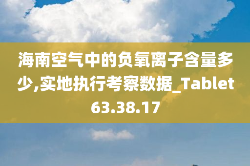 海南空气中的负氧离子含量多少,实地执行考察数据_Tablet63.38.17