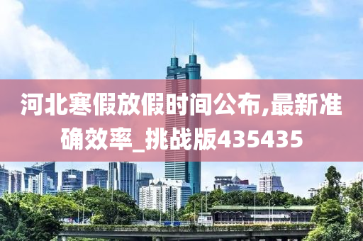 河北寒假放假时间公布,最新准确效率_挑战版435435