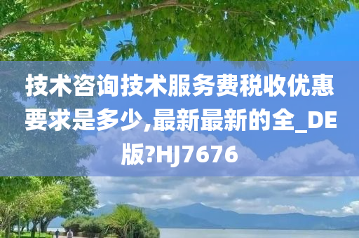 技术咨询技术服务费税收优惠要求是多少,最新最新的全_DE版?HJ7676