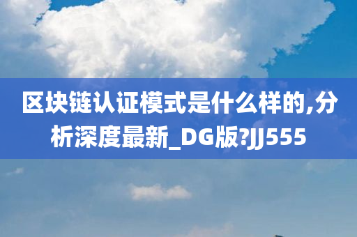 区块链认证模式是什么样的,分析深度最新_DG版?JJ555