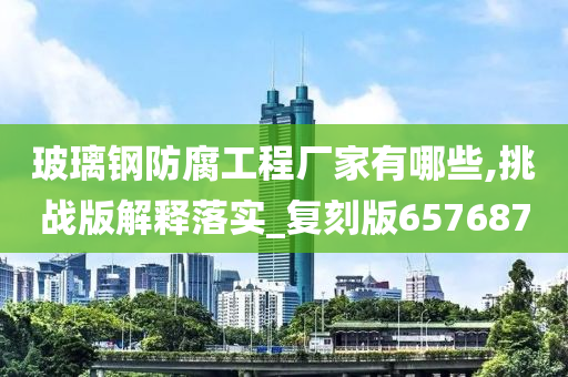 玻璃钢防腐工程厂家有哪些,挑战版解释落实_复刻版657687