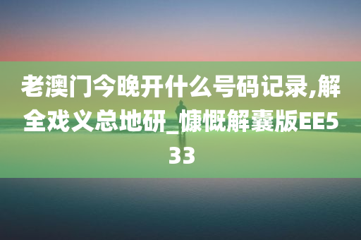 老澳门今晚开什么号码记录,解全戏义总地研_慷慨解囊版EE533