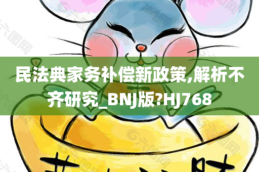 民法典家务补偿新政策,解析不齐研究_BNJ版?HJ768