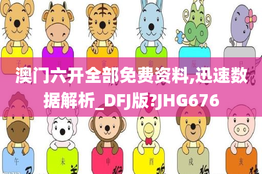 澳门六开全部免费资料,迅速数据解析_DFJ版?JHG676