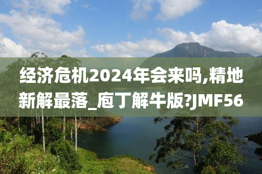 经济危机2024年会来吗,精地新解最落_庖丁解牛版?JMF56