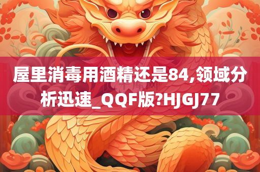 屋里消毒用酒精还是84,领域分析迅速_QQF版?HJGJ77