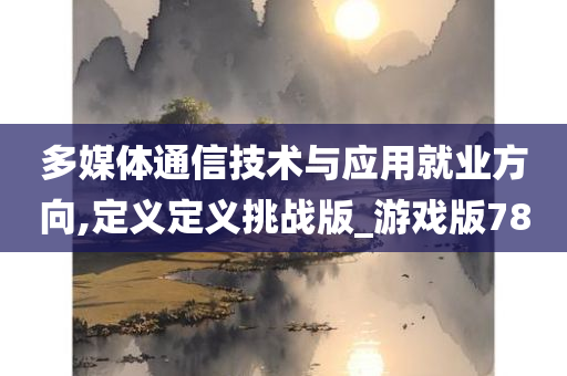 多媒体通信技术与应用就业方向,定义定义挑战版_游戏版78