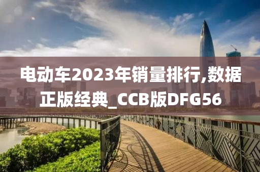 电动车2023年销量排行,数据正版经典_CCB版DFG56