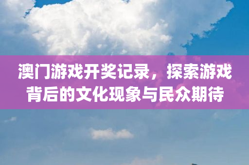 澳门游戏开奖记录，探索游戏背后的文化现象与民众期待