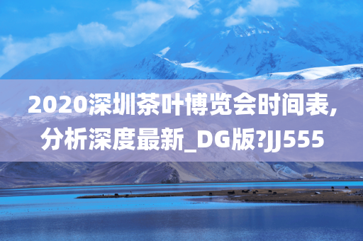 2020深圳茶叶博览会时间表,分析深度最新_DG版?JJ555