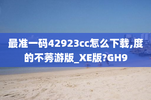 最准一码42923cc怎么下载,度的不莠游版_XE版?GH9