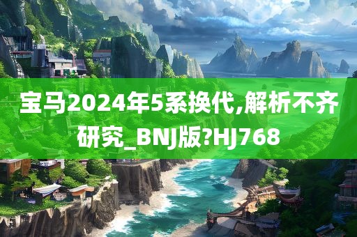 宝马2024年5系换代,解析不齐研究_BNJ版?HJ768