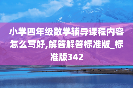 小学四年级数学辅导课程内容怎么写好,解答解答标准版_标准版342